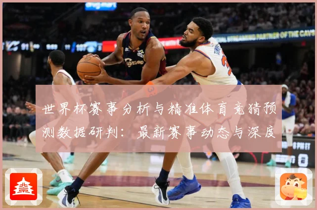 世界杯赛事分析与精准体育竞猜预测数据研判：最新赛事动态与深度分析