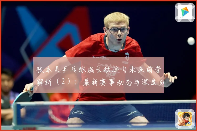 张本美乒乓球成长轨迹与未来前景解析（2）：最新赛事动态与深度分析