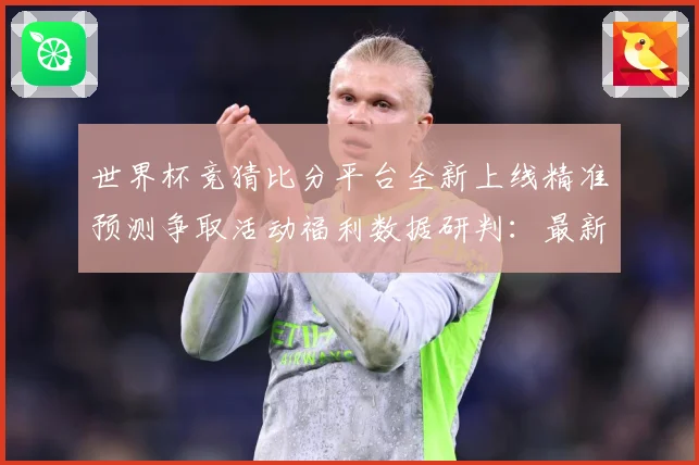 世界杯竞猜比分平台全新上线精准预测争取活动福利数据研判：最新赛事动态与深度分析