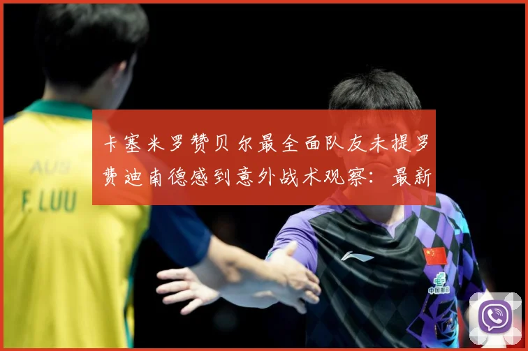 卡塞米罗赞贝尔最全面队友未提罗费迪南德感到意外战术观察：最新赛事动态与深度分析