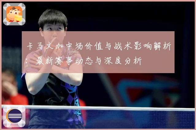 卡马文加中场价值与战术影响解析：最新赛事动态与深度分析