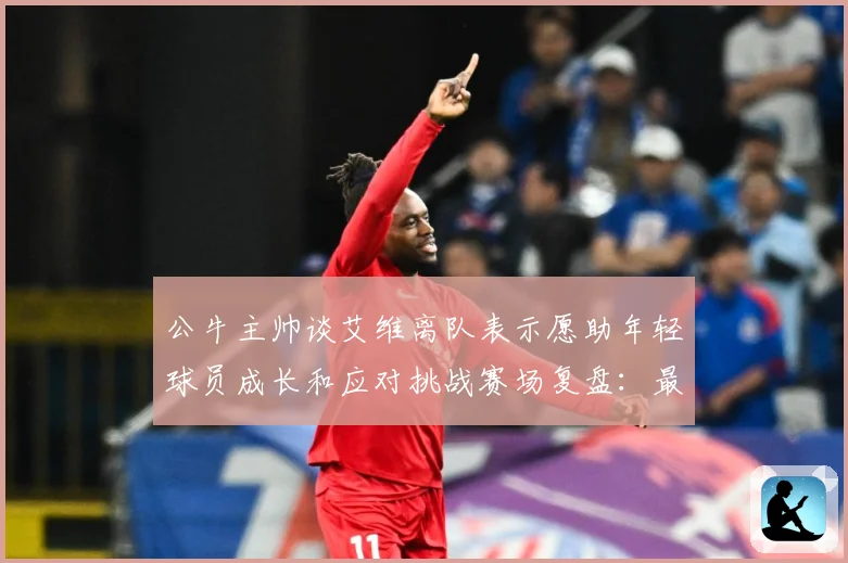 公牛主帅谈艾维离队表示愿助年轻球员成长和应对挑战赛场复盘：最新赛事动态与深度分析