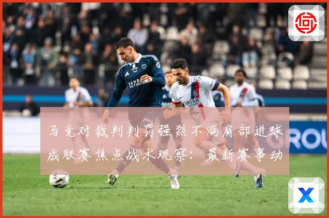 马竞对裁判判罚强烈不满肩部进球成联赛焦点战术观察：最新赛事动态与深度分析