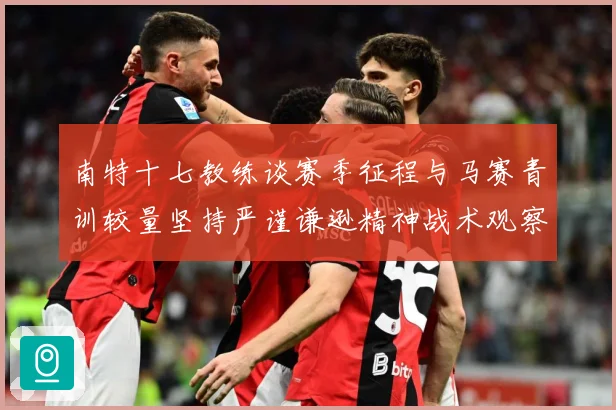 南特十七教练谈赛季征程与马赛青训较量坚持严谨谦逊精神战术观察：最新赛事动态与深度分析