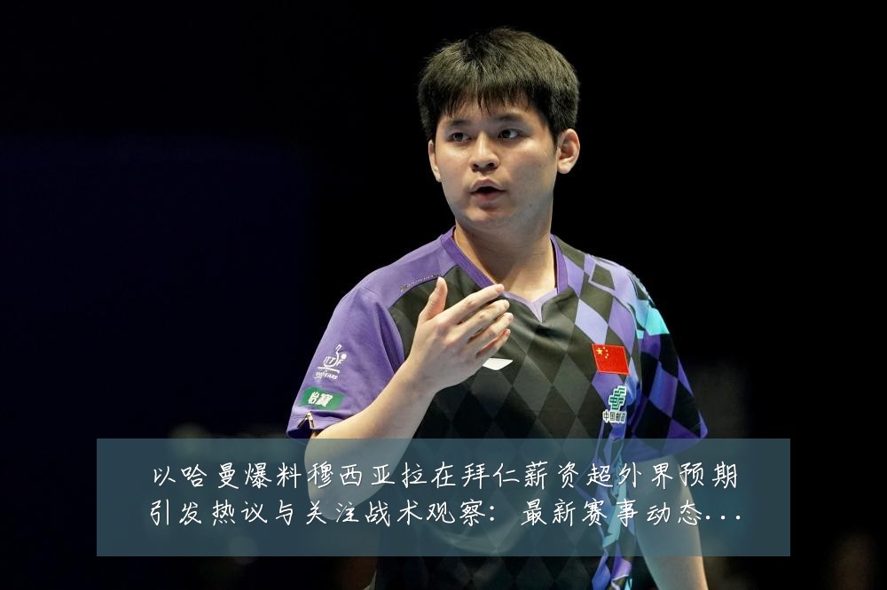 以哈曼爆料穆西亚拉在拜仁薪资超外界预期引发热议与关注战术观察:最新赛事动态与深度分析
