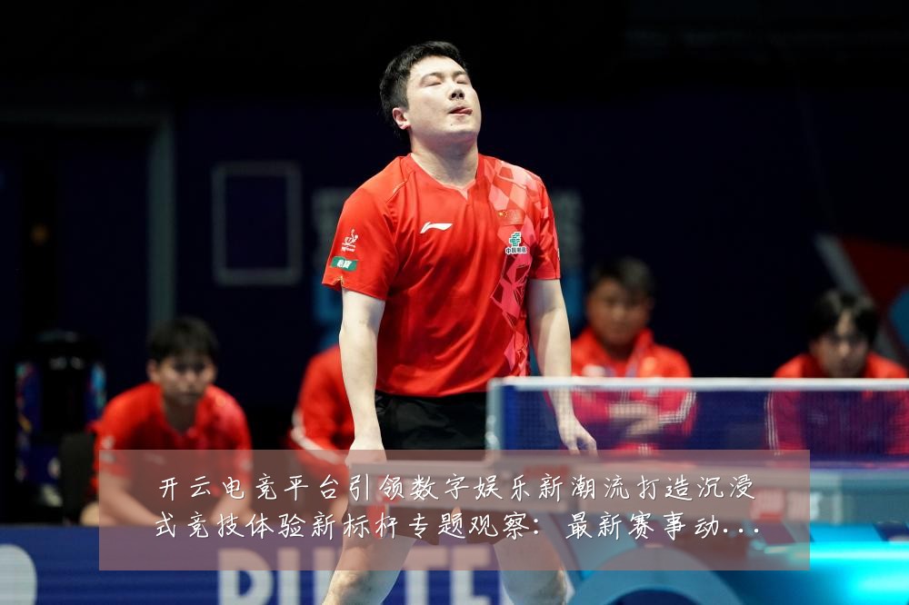 开云电竞平台引领数字娱乐新潮流打造沉浸式竞技体验新标杆专题观察：最新赛事动态与深度分析