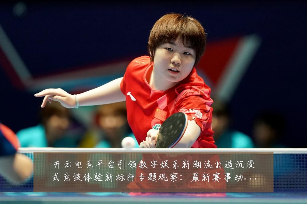 开云电竞平台引领数字娱乐新潮流打造沉浸式竞技体验新标杆专题观察：最新赛事动态与深度分析