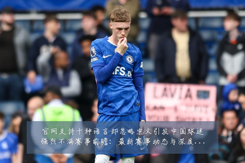官网支持十种语言却忽略中文引发中国球迷强烈不满赛事前瞻:最新赛事动态与深度分析