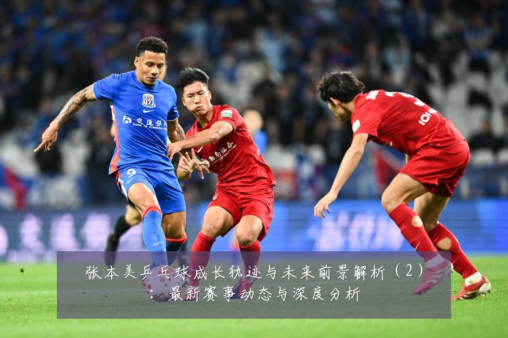 张本美乒乓球成长轨迹与未来前景解析(2):最新赛事动态与深度分析