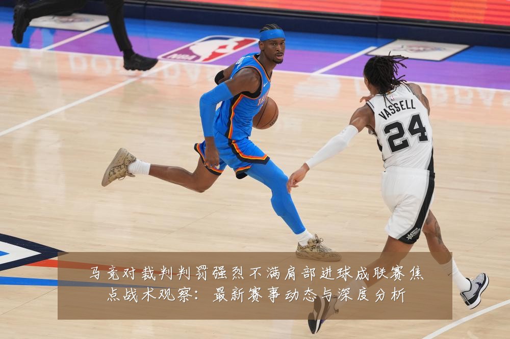 马竞对裁判判罚强烈不满肩部进球成联赛焦点战术观察:最新赛事动态与深度分析
