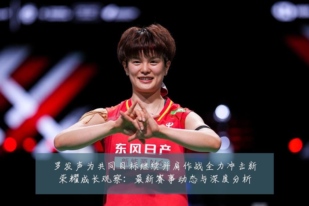 罗发声为共同目标继续并肩作战全力冲击新荣耀成长观察:最新赛事动态与深度分析